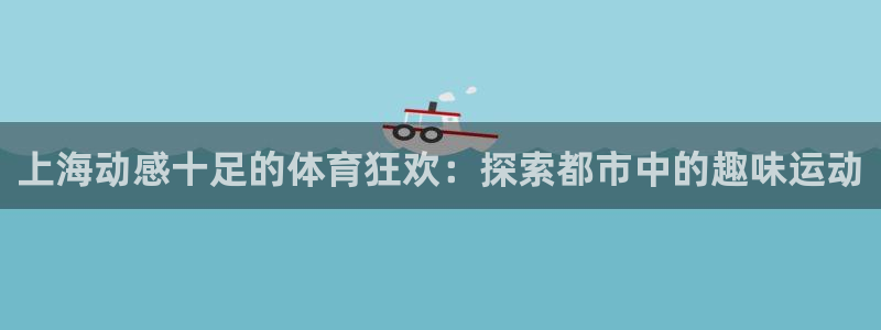 必发集团官网登录|上海动感十足的体育狂欢：探索都市中的趣味运