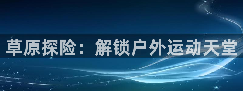 7790必发集团|草原探险：解锁户外运动天堂